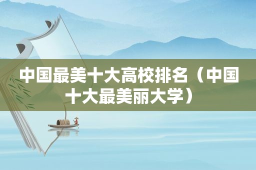 中国最美十大高校排名（中国十大最美丽大学）