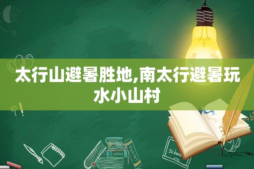 太行山避暑胜地,南太行避暑玩水小山村