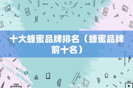 十大蜂蜜品牌排名（蜂蜜品牌前十名）