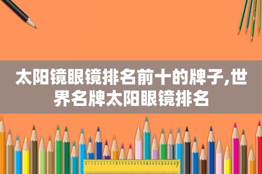 太阳镜眼镜排名前十的牌子,世界名牌太阳眼镜排名
