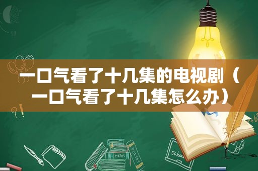 一口气看了十几集的电视剧（一口气看了十几集怎么办）