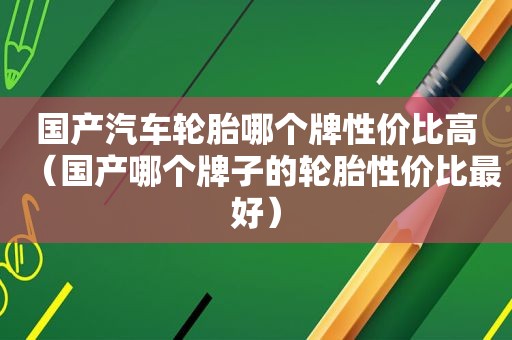 国产汽车轮胎哪个牌性价比高（国产哪个牌子的轮胎性价比最好）