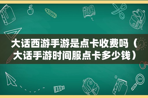 大话西游手游是点卡收费吗（大话手游时间服点卡多少钱）