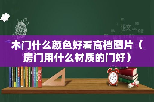 木门什么颜色好看高档图片（房门用什么材质的门好）