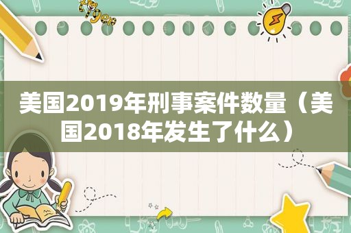 美国2019年刑事案件数量（美国2018年发生了什么）