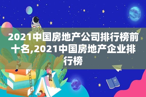 2021中国房地产公司排行榜前十名,2021中国房地产企业排行榜