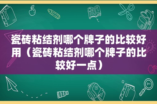 瓷砖粘结剂哪个牌子的比较好用（瓷砖粘结剂哪个牌子的比较好一点）