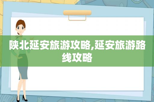 陕北延安旅游攻略,延安旅游路线攻略