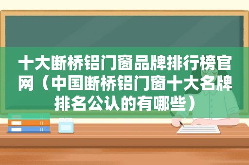 十大断桥铝门窗品牌排行榜官网（中国断桥铝门窗十大名牌排名公认的有哪些）