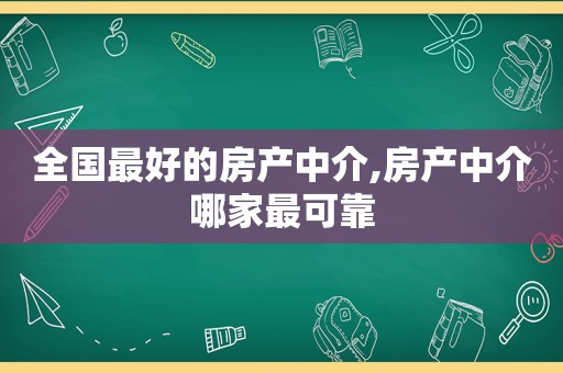 全国最好的房产中介,房产中介哪家最可靠