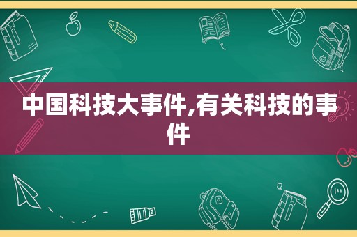 中国科技大事件,有关科技的事件
