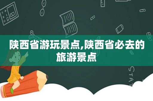 陕西省游玩景点,陕西省必去的旅游景点