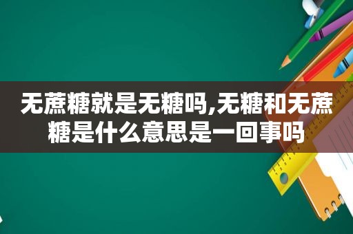 无蔗糖就是无糖吗,无糖和无蔗糖是什么意思是一回事吗