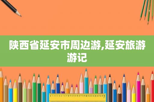 陕西省延安市周边游,延安旅游游记