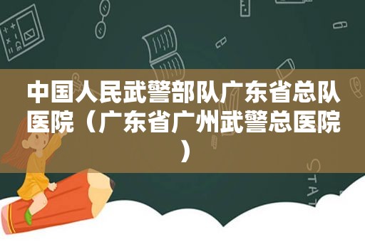 中国人民武警部队广东省总队医院（广东省广州武警总医院）
