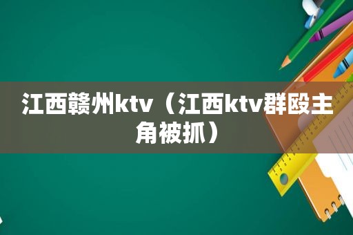 江西赣州ktv（江西ktv群殴主角被抓）
