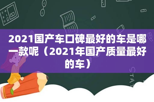 2021国产车口碑最好的车是哪一款呢（2021年国产质量最好的车）