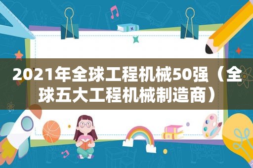 2021年全球工程机械50强（全球五大工程机械制造商）