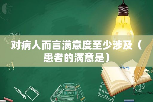 对病人而言满意度至少涉及（患者的满意是）