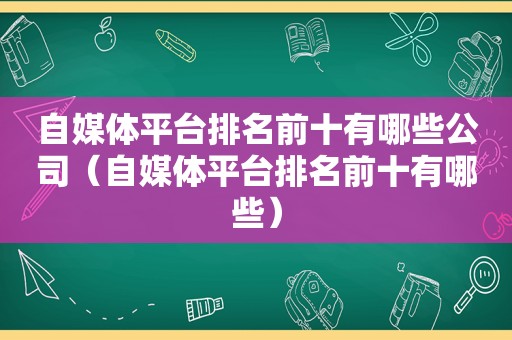 自媒体平台排名前十有哪些公司（自媒体平台排名前十有哪些）
