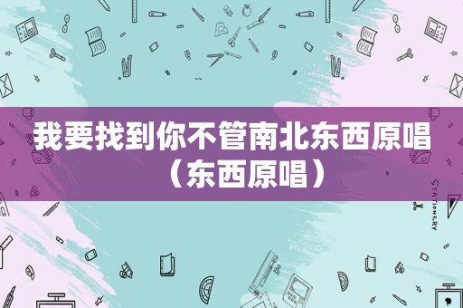 我要找到你不管南北东西原唱（东西原唱）