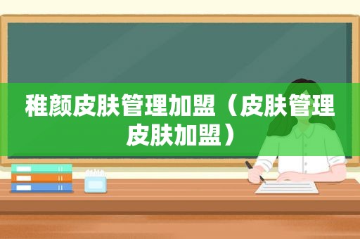 稚颜皮肤管理加盟（皮肤管理皮肤加盟）