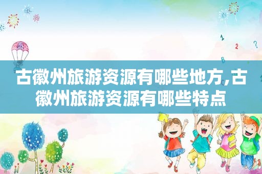 古徽州旅游资源有哪些地方,古徽州旅游资源有哪些特点