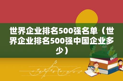 世界企业排名500强名单（世界企业排名500强中国企业多少）