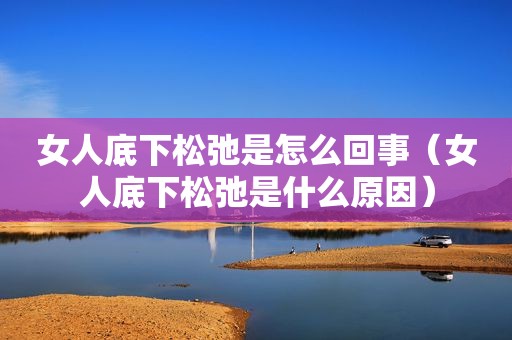 女人底下松弛是怎么回事（女人底下松弛是什么原因）