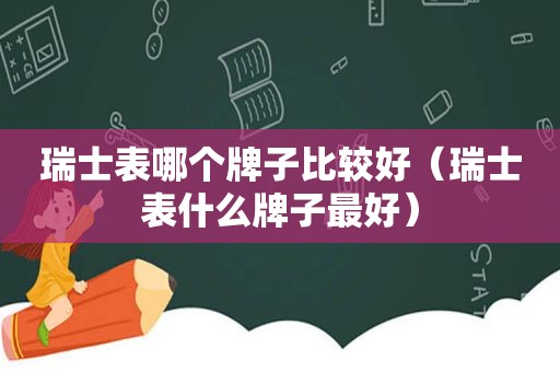 瑞士表哪个牌子比较好（瑞士表什么牌子最好）