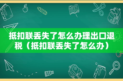 抵扣联丢失了怎么办理出口退税（抵扣联丢失了怎么办）