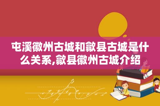 屯溪徽州古城和歙县古城是什么关系,歙县徽州古城介绍