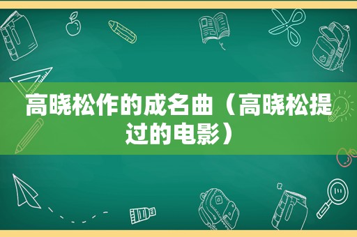 高晓松作的成名曲（高晓松提过的电影）