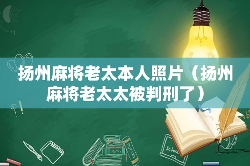 扬州麻将老太本人照片（扬州麻将老太太被判刑了）