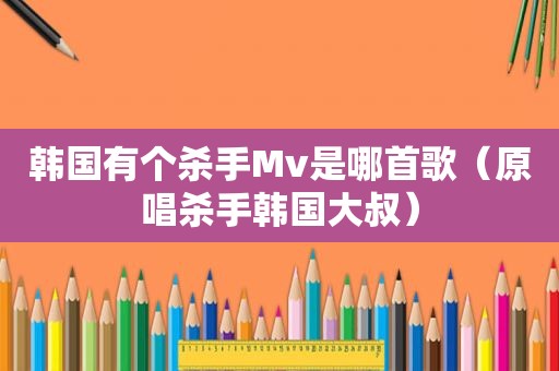 韩国有个杀手Mv是哪首歌（原唱杀手韩国大叔）