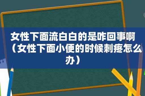 女性下面流白白的是咋回事啊（女性下面小便的时候刺疼怎么办）