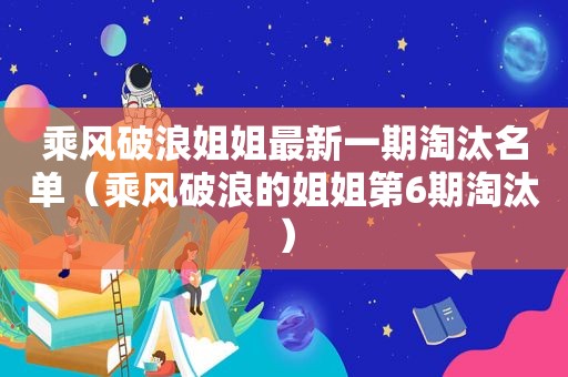 乘风破浪姐姐最新一期淘汰名单（乘风破浪的姐姐第6期淘汰）