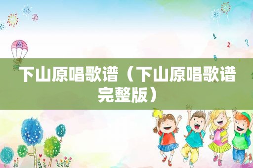 下山原唱歌谱（下山原唱歌谱完整版）