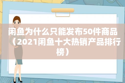 闲鱼为什么只能发布50件商品（2021闲鱼十大热销产品排行榜）