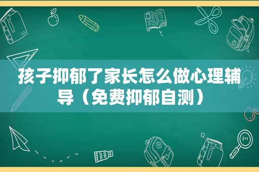 孩子抑郁了家长怎么做心理辅导（免费抑郁自测）