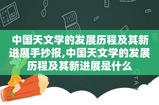 中国天文学的发展历程及其新进展手抄报,中国天文学的发展历程及其新进展是什么