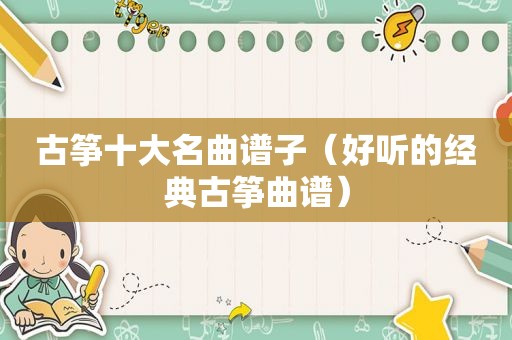 古筝十大名曲谱子（好听的经典古筝曲谱）
