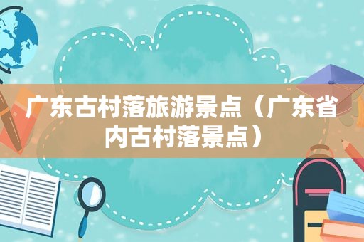 广东古村落旅游景点（广东省内古村落景点）
