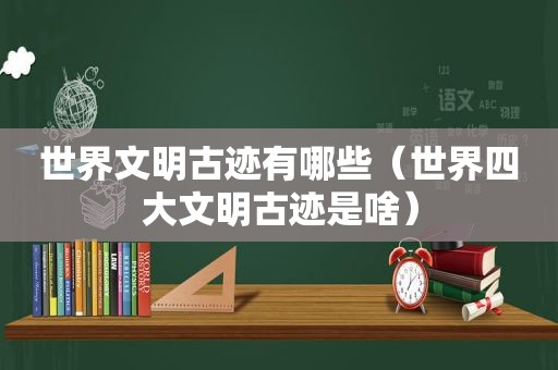 世界文明古迹有哪些（世界四大文明古迹是啥）
