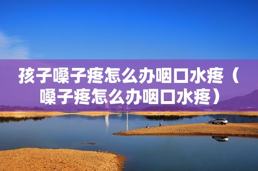 孩子嗓子疼怎么办咽口水疼（嗓子疼怎么办咽口水疼）