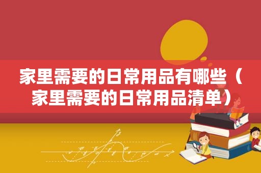 家里需要的日常用品有哪些（家里需要的日常用品清单）