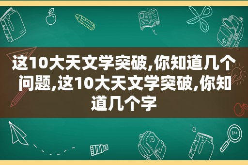 这10大天文学突破,你知道几个问题,这10大天文学突破,你知道几个字