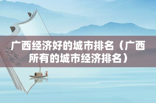 广西经济好的城市排名（广西所有的城市经济排名）