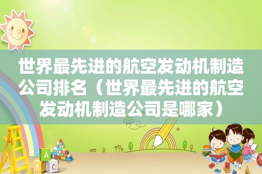 世界最先进的航空发动机制造公司排名（世界最先进的航空发动机制造公司是哪家）