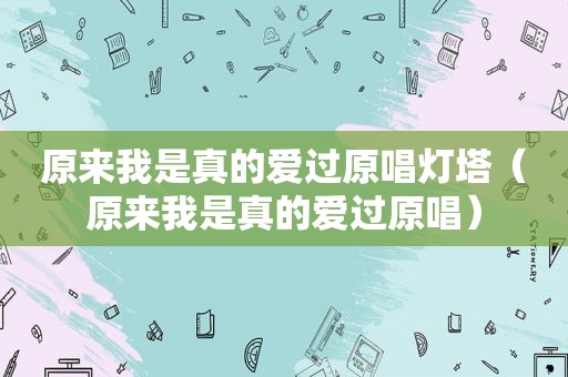 原来我是真的爱过原唱灯塔（原来我是真的爱过原唱）